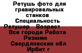 Ретушь фото для гравировальных станков › Специальность ­ Ретушер › Возраст ­ 40 - Все города Работа » Резюме   . Свердловская обл.,Ирбит г.